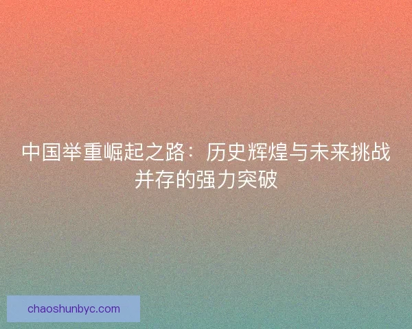 中国举重崛起之路：历史辉煌与未来挑战并存的强力突破