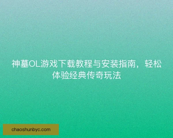 神墓OL游戏下载教程与安装指南，轻松体验经典传奇玩法