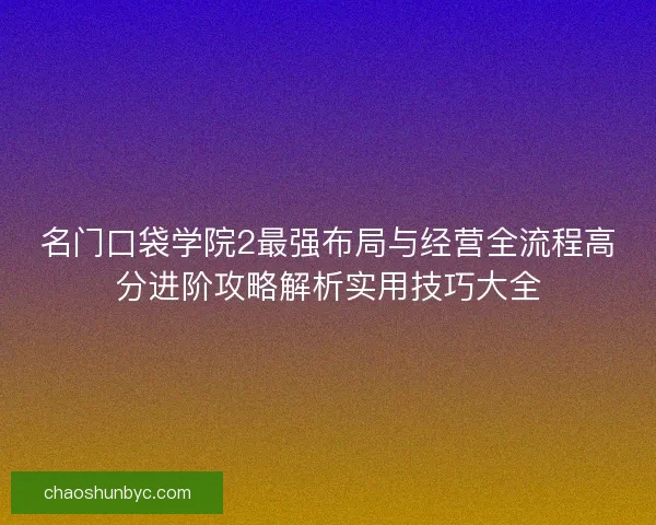 名门口袋学院2最强布局与经营全流程高分进阶攻略解析实用技巧大全