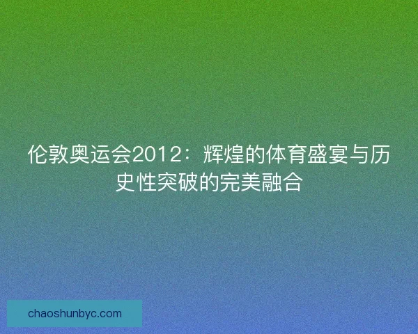伦敦奥运会2012：辉煌的体育盛宴与历史性突破的完美融合