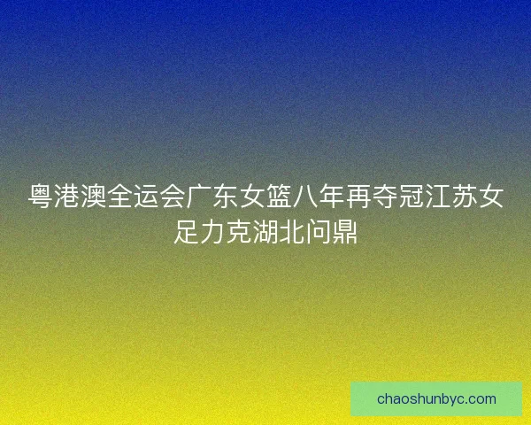 粤港澳全运会广东女篮八年再夺冠江苏女足力克湖北问鼎