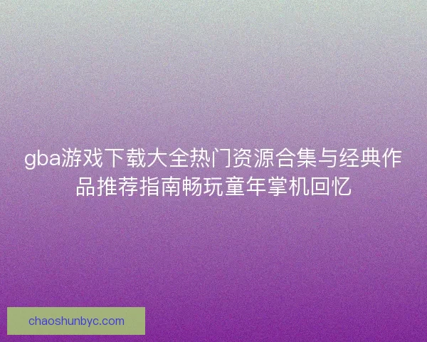 gba游戏下载大全热门资源合集与经典作品推荐指南畅玩童年掌机回忆