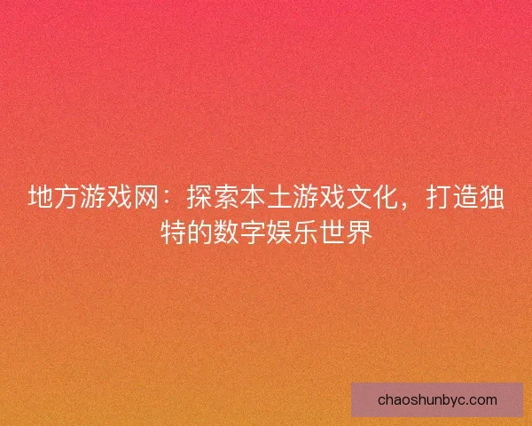 地方游戏网：探索本土游戏文化，打造独特的数字娱乐世界