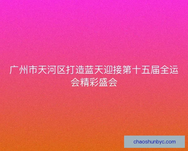 广州市天河区打造蓝天迎接第十五届全运会精彩盛会