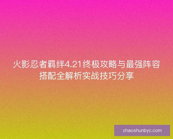 火影忍者羁绊4.21终极攻略与最强阵容搭配全解析实战技巧分享