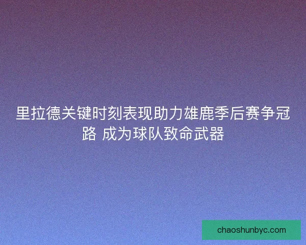里拉德关键时刻表现助力雄鹿季后赛争冠路 成为球队致命武器