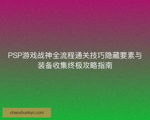 PSP游戏战神全流程通关技巧隐藏要素与装备收集终极攻略指南