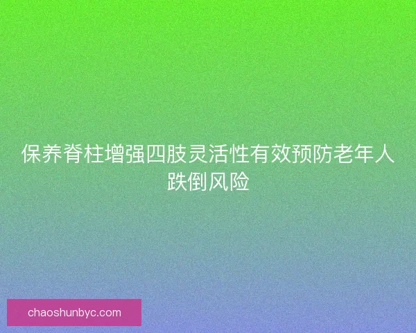 保养脊柱增强四肢灵活性有效预防老年人跌倒风险