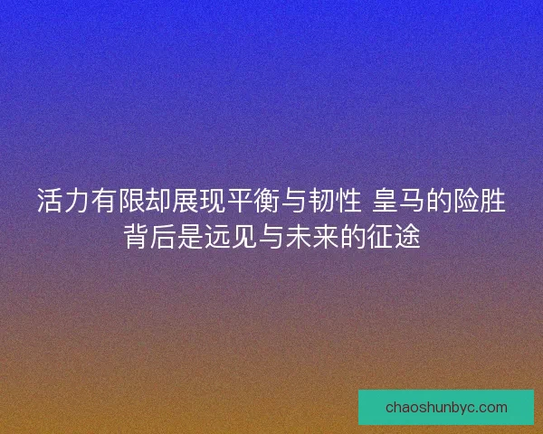 活力有限却展现平衡与韧性 皇马的险胜背后是远见与未来的征途