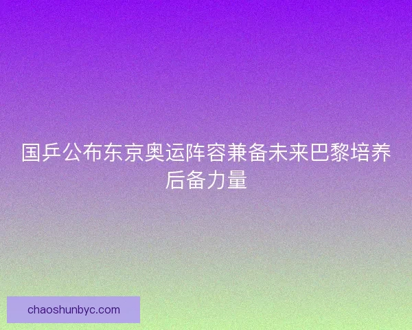 国乒公布东京奥运阵容兼备未来巴黎培养后备力量