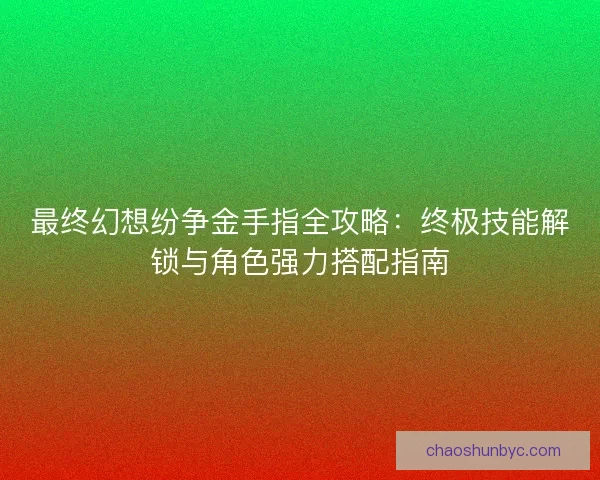 最终幻想纷争金手指全攻略：终极技能解锁与角色强力搭配指南