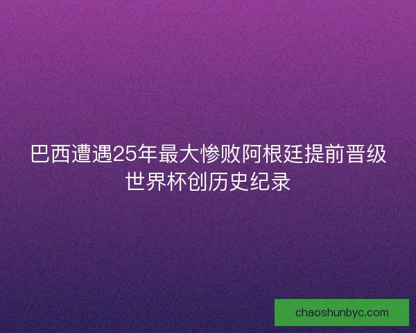 巴西遭遇25年最大惨败阿根廷提前晋级世界杯创历史纪录