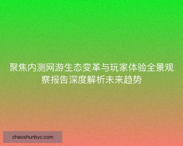 聚焦内测网游生态变革与玩家体验全景观察报告深度解析未来趋势